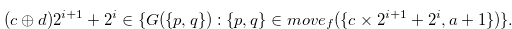 \begin{equation} \label{asnlemma2} (c \oplus d) 2^{i+1} + 2^ i \in \{ G(\{ p,q\} ):\{ p,q\}  \in move_ f(\{ c \times 2^{i+1}+2^ i,a+1\} )\} . \end{equation}