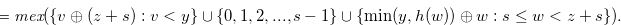 $\displaystyle = \textit{mex}(\{ v\oplus (z+s):v<y \}  \cup \{ 0,1,2,...,s-1\}  \cup \{ \min (y,h(w)) \oplus w:s \leq w < z+s\} ).  $
