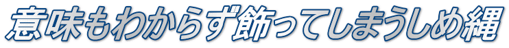 意味もわからず飾ってしまうしめ縄