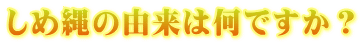 しめ縄の由来は何ですか？