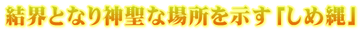 結界となり神聖な場所を示す「しめ縄」
