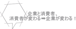 企業と消費者、 消費者が変わる➡企業が変わる！
