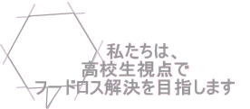 私たちは、 高校生視点で　 フードロス解決を目指します　
