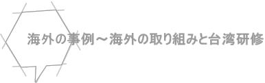 海外の事例～海外の取り組みと台湾研修