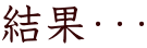 結果・・・