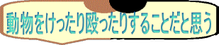 動物をけったり殴ったりすることだと思う 