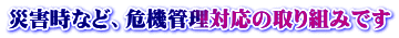 災害時など、危機管理対応の取り組みです