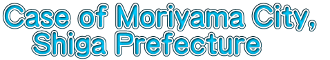Case of Moriyama City,  　Shiga Prefecture
