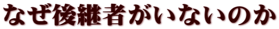 なぜ後継者がいないのか