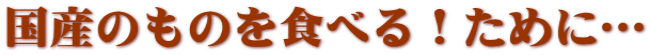 国産のものを食べる！ために…