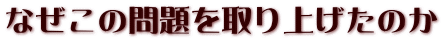 なぜこの問題を取り上げたのか 
