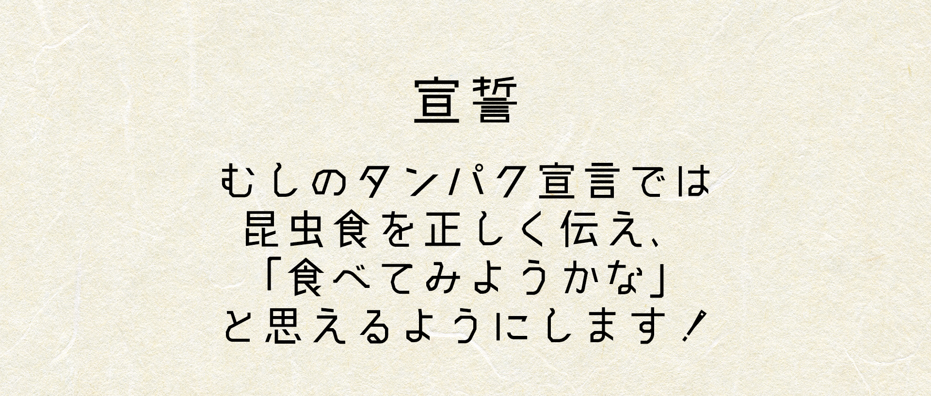 むしのタンパク宣言では昆虫食をあつかい、
  昆虫を食べられるかもと思えるようにします！