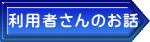利用者さんのお話