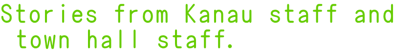 Stories from Kanau staff and  town hall staff.